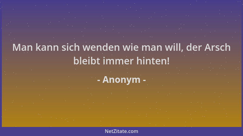 Anonym - Man kann sich wenden wie man will, der Arsch bleibt immer hinten!...