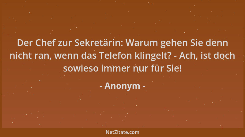 Anonym - Der Chef zur Sekretärin: Warum gehen Sie denn nicht ran, wenn das Telefon klingelt? - Ach, ist doch sowieso immer...