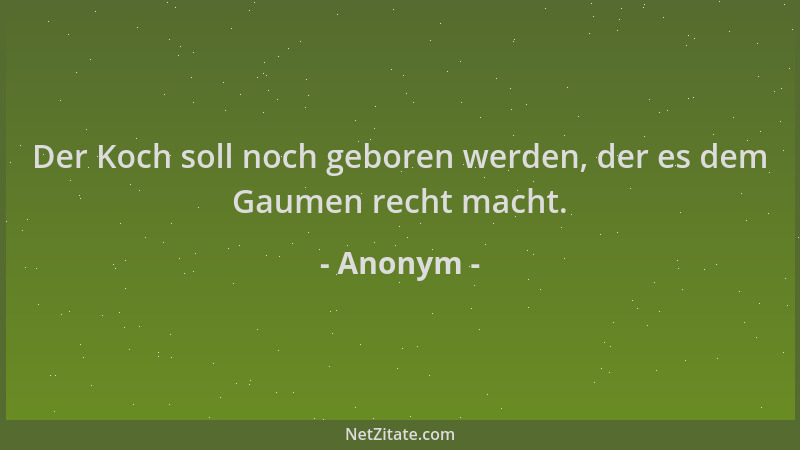 Anonym - Der Koch soll noch geboren werden, der es dem Gaumen recht macht....