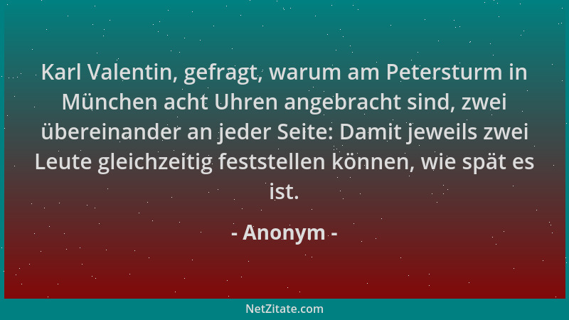 Anonym - Karl Valentin, gefragt, warum am Petersturm in München acht Uhren angebracht sind, zwei übereinander an jeder Seit...