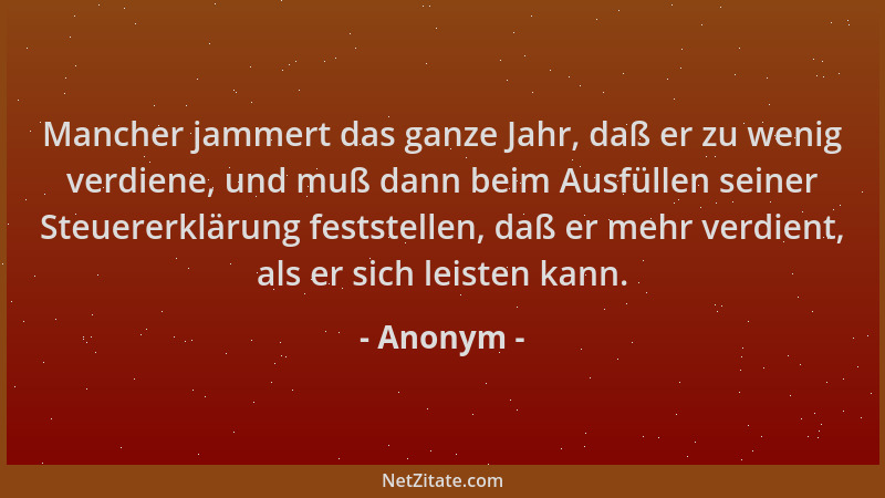 Anonym - Mancher jammert das ganze Jahr, daß er zu wenig verdiene, und muß dann beim Ausfüllen seiner Steuererklärung fests...