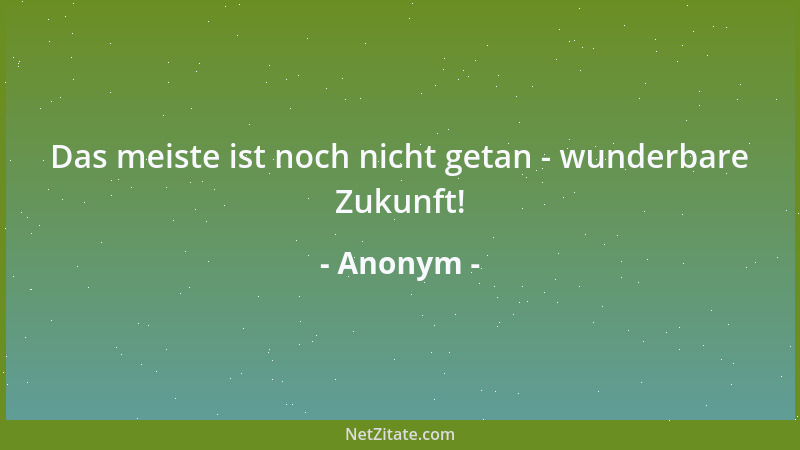 Anonym - Das meiste ist noch nicht getan - wunderbare Zukunft!...