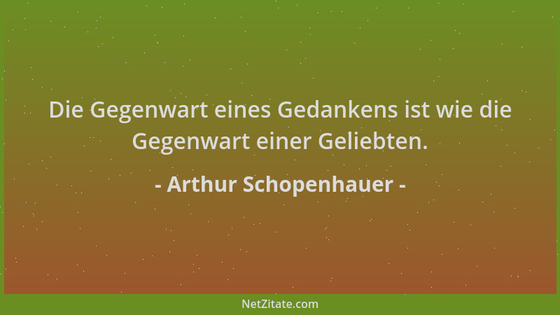 Arthur Schopenhauer - Die Gegenwart eines Gedankens ist wie die Gegenwart einer Geliebten....