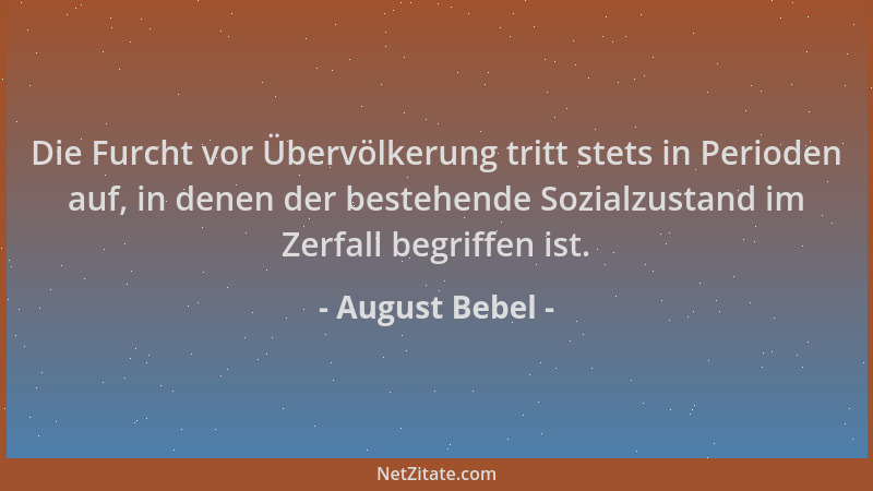 August Bebel - Die Furcht vor Übervölkerung tritt stets in Perioden auf, in denen der bestehende Sozialzustand im Zerfall b...