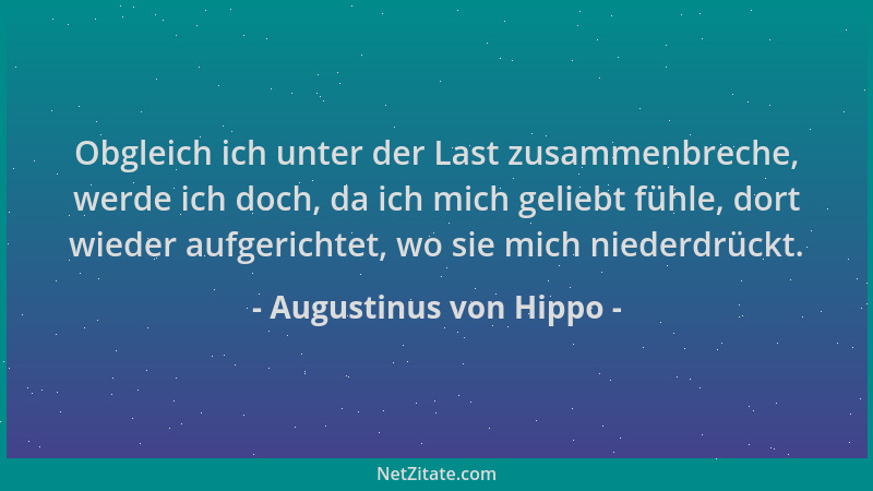 Augustinus von Hippo - Obgleich ich unter der Last zusammenbreche, werde ich doch, da ich mich geliebt fühle, dort wieder a...
