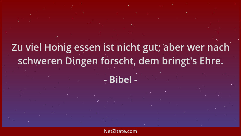 Bibel - Zu viel Honig essen ist nicht gut; aber wer nach schweren Dingen forscht, dem bringt 's Ehre....