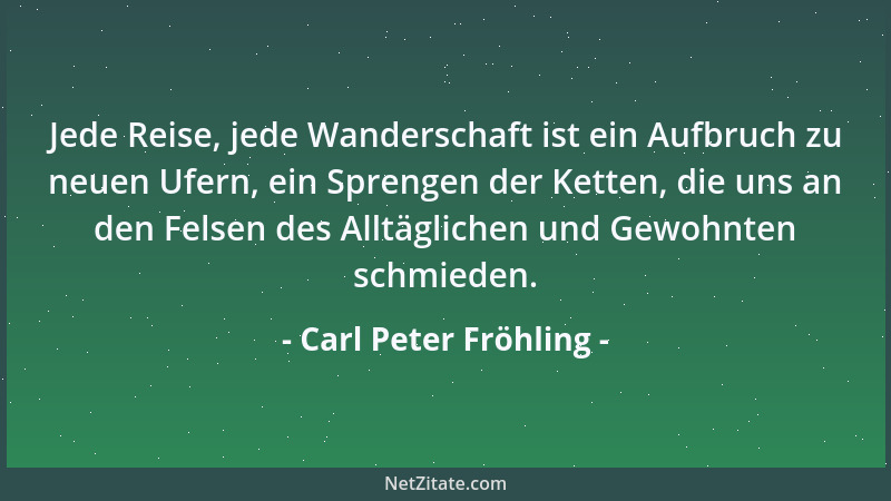 Carl Peter Fröhling - Jede Reise, jede Wanderschaft ist ein Aufbruch zu neuen Ufern, ein Sprengen der Ketten, die uns an de...