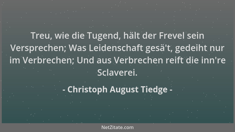 Christoph August Tiedge - Treu, wie die Tugend, hält der Frevel sein Versprechen; Was Leidenschaft gesä 't, gedeiht nur im V...