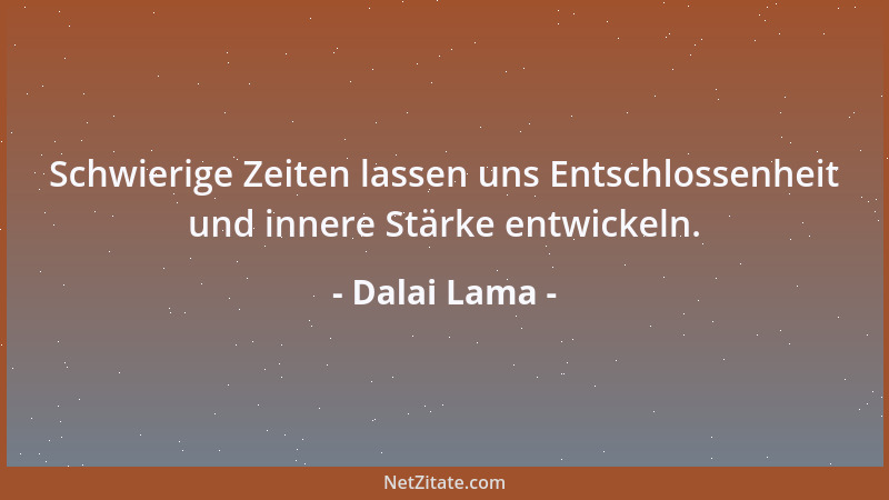 Dalai Lama - Schwierige Zeiten lassen uns Entschlossenheit und innere Stärke entwickeln....