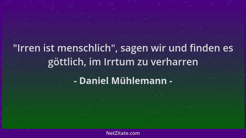 Daniel Mühlemann -  "Irren ist menschlich ", sagen wir und finden es göttlich, im Irrtum zu verharren...