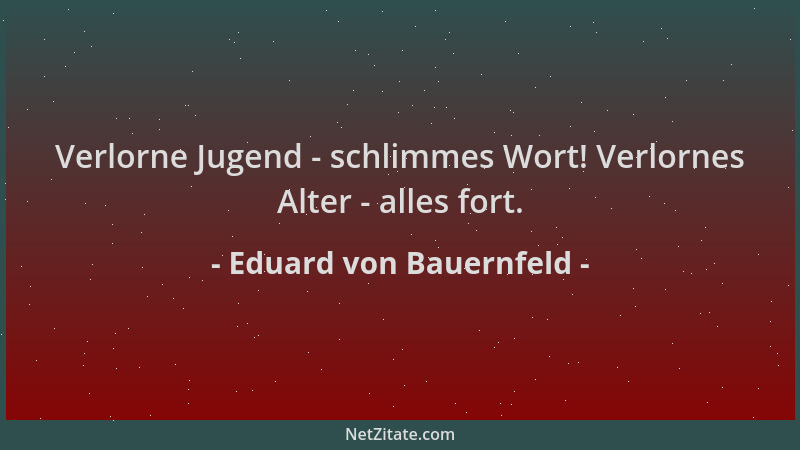 Eduard von Bauernfeld - Verlorne Jugend - schlimmes Wort! Verlornes Alter - alles fort....