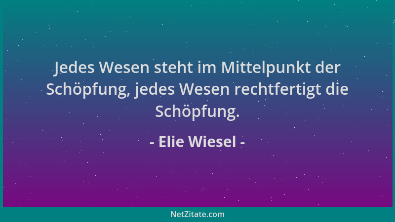 Elie Wiesel - Jedes Wesen steht im Mittelpunkt der Schöpfung, jedes Wesen rechtfertigt die Schöpfung....