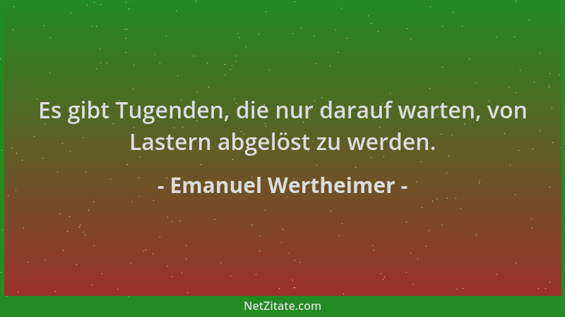 Emanuel Wertheimer - Es gibt Tugenden, die nur darauf warten, von Lastern abgelöst zu werden....
