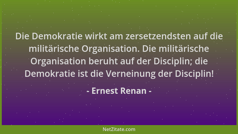 Ernest Renan - Die Demokratie wirkt am zersetzendsten auf die militärische Organisation. Die militärische Organisation beru...