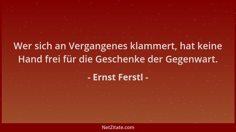 Ernst Ferstl - Wer sich an Vergangenes klammert, hat keine Hand frei für die Geschenke der Gegenwart....