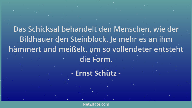 Ernst Schütz - Das Schicksal behandelt den Menschen, wie der Bildhauer den Steinblock. Je mehr es an ihm hämmert und meißel...