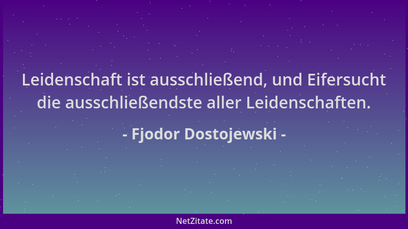 Fjodor Dostojewski - Leidenschaft ist ausschließend, und Eifersucht die ausschließendste aller Leidenschaften....