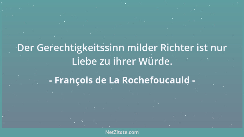 François de La Rochefoucauld - Der Gerechtigkeitssinn milder Richter ist nur Liebe zu ihrer Würde....
