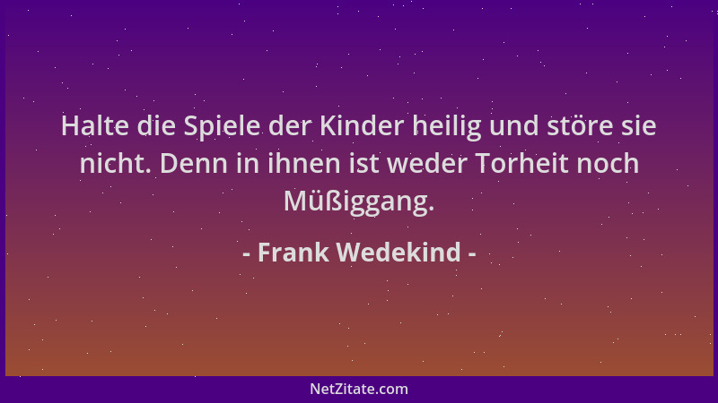 Frank Wedekind - Halte die Spiele der Kinder heilig und störe sie nicht. Denn in ihnen ist weder Torheit noch Müßiggang....