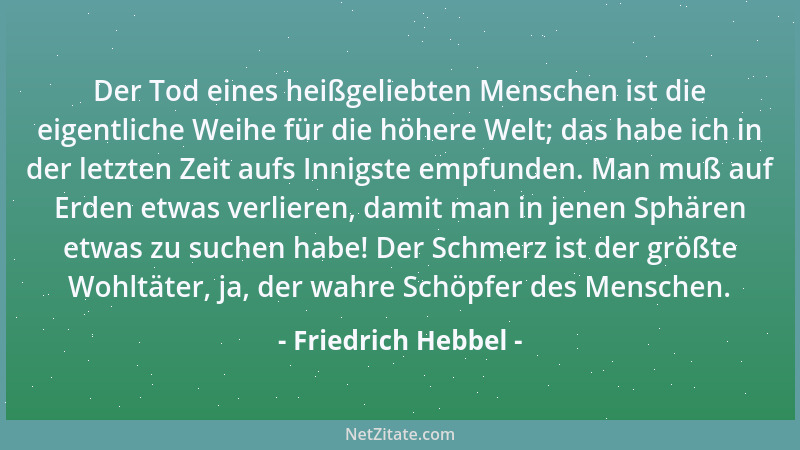 Friedrich Hebbel - Der Tod eines heißgeliebten Menschen ist die eigentliche Weihe für die höhere Welt; das habe ich in der...