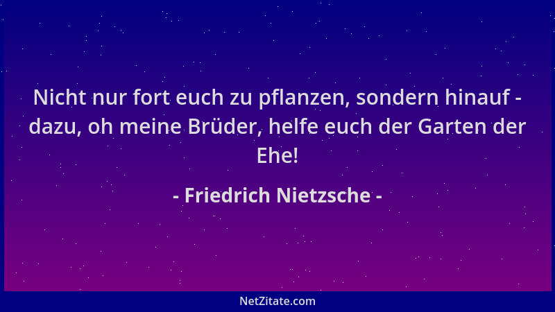 Friedrich Nietzsche - Nicht nur fort euch zu pflanzen, sondern hinauf - dazu, oh meine Brüder, helfe euch der Garten der Eh...
