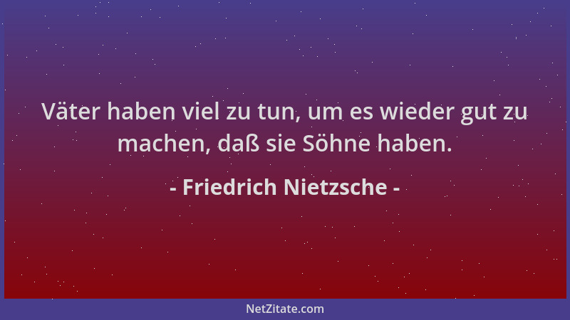 Friedrich Nietzsche - Väter haben viel zu tun, um es wieder gut zu machen, daß sie Söhne haben....