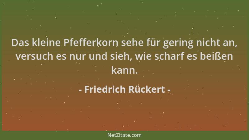 Friedrich Rückert - Das kleine Pfefferkorn sehe für gering nicht an, versuch es nur und sieh, wie scharf es beißen kann....