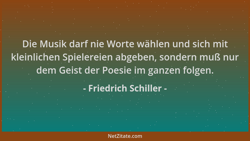 Friedrich Schiller - Die Musik darf nie Worte wählen und sich mit kleinlichen Spielereien abgeben, sondern muß nur dem Geis...