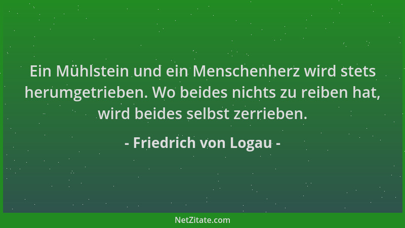 Friedrich von Logau - Ein Mühlstein und ein Menschenherz wird stets herumgetrieben. Wo beides nichts zu reiben hat, wird be...