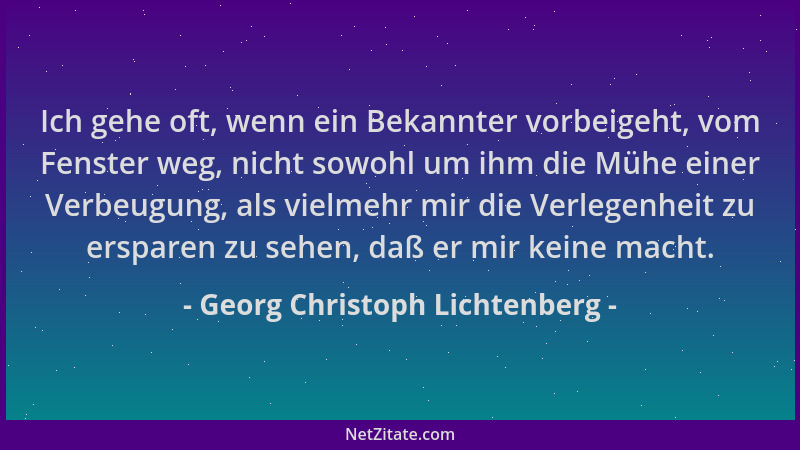 Georg Christoph Lichtenberg - Ich gehe oft, wenn ein Bekannter vorbeigeht, vom Fenster weg, nicht sowohl um ihm die Mühe ei...