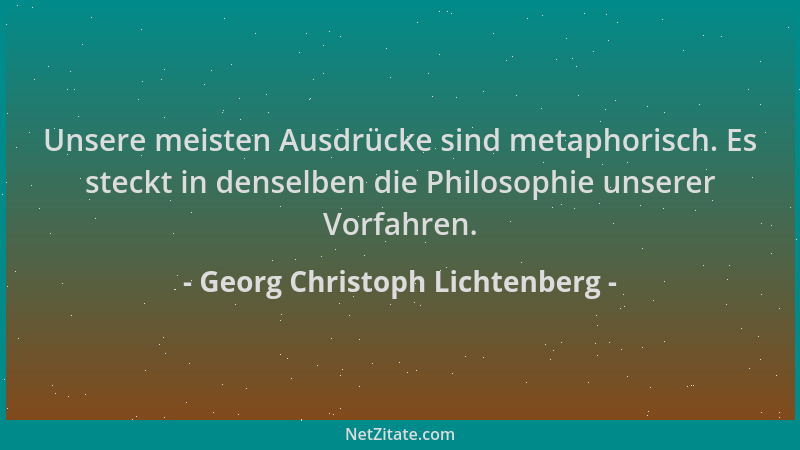 Georg Christoph Lichtenberg - Unsere meisten Ausdrücke sind metaphorisch. Es steckt in denselben die Philosophie unserer Vo...