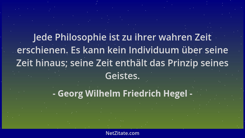 Georg Wilhelm Friedrich Hegel - Jede Philosophie ist zu ihrer wahren Zeit erschienen. Es kann kein Individuum über seine Ze...