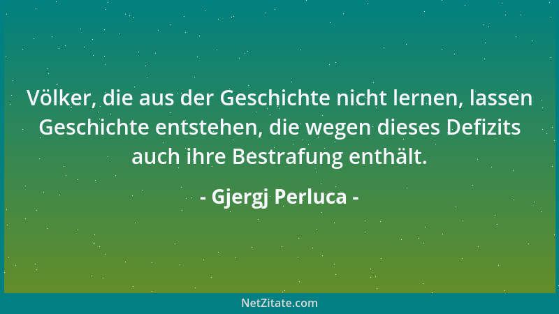 Gjergj Perluca - Völker, die aus der Geschichte nicht lernen, lassen Geschichte entstehen, die wegen dieses Defizits auch i...