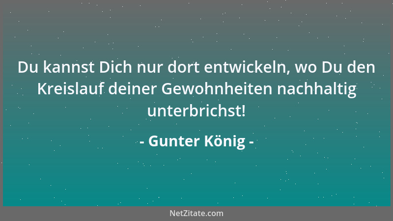 Gunter König - Du kannst Dich nur dort entwickeln, wo Du den Kreislauf deiner Gewohnheiten nachhaltig unterbrichst!...