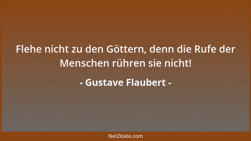 Gustave Flaubert - Flehe nicht zu den Göttern, denn die Rufe der Menschen rühren sie nicht!...