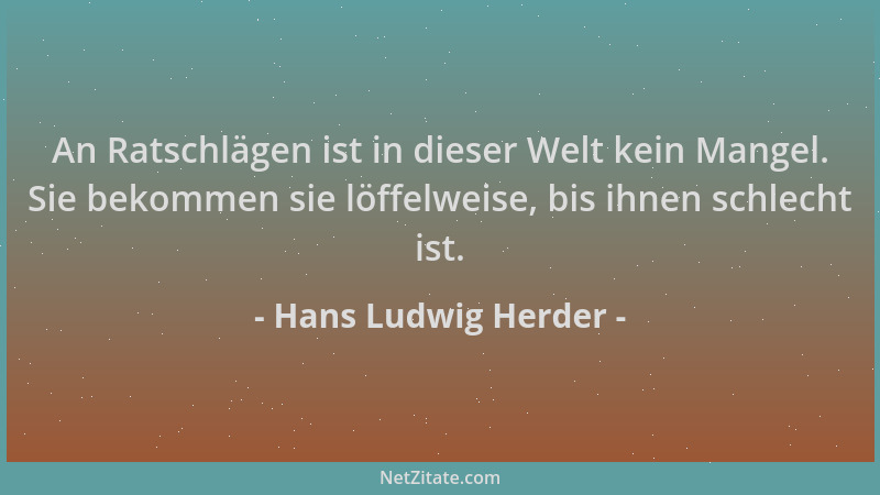 Hans Ludwig Herder - An Ratschlägen ist in dieser Welt kein Mangel. Sie bekommen sie löffelweise, bis ihnen schlecht ist....