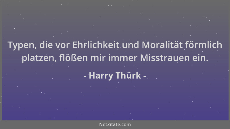 Harry Thürk - Typen, die vor Ehrlichkeit und Moralität förmlich platzen, flößen mir immer Misstrauen ein....