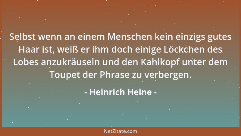 Heinrich Heine - Selbst wenn an einem Menschen kein einzigs gutes Haar ist, weiß er ihm doch einige Löckchen des Lobes anzu...
