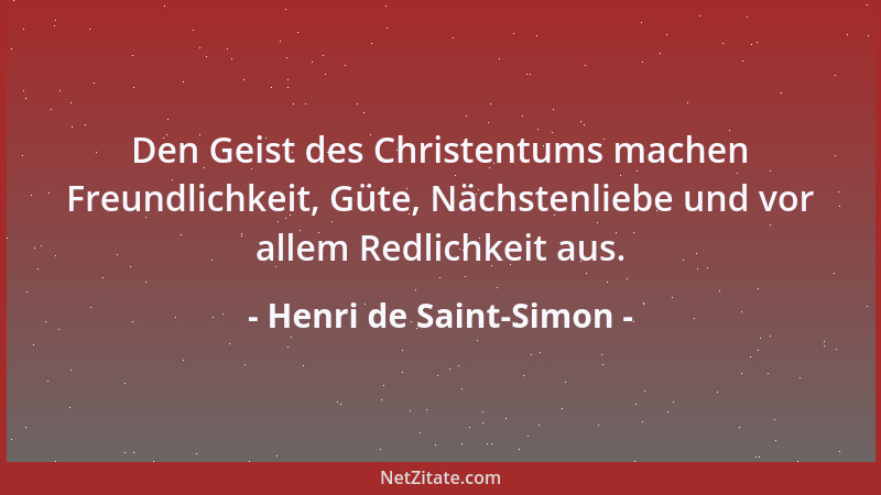 Henri de Saint-Simon - Den Geist des Christentums machen Freundlichkeit, Güte, Nächstenliebe und vor allem Redlichkeit aus....