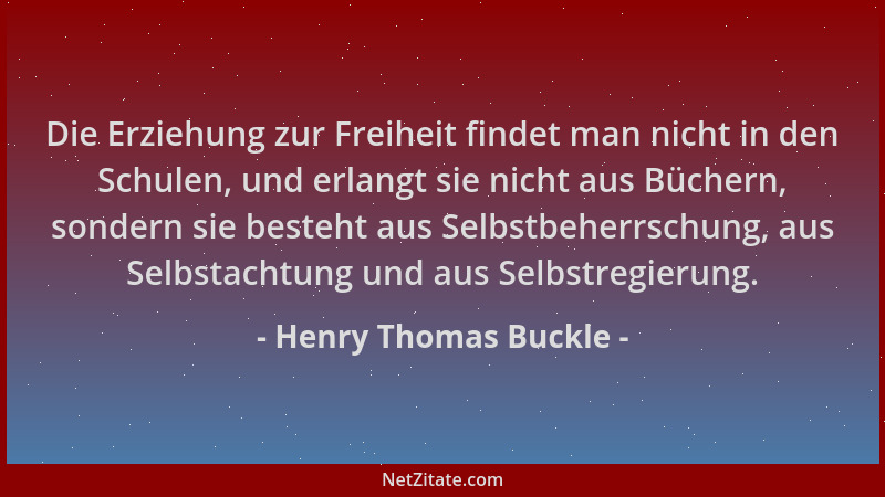 Henry Thomas Buckle - Die Erziehung zur Freiheit findet man nicht in den Schulen, und erlangt sie nicht aus Büchern, sonder...