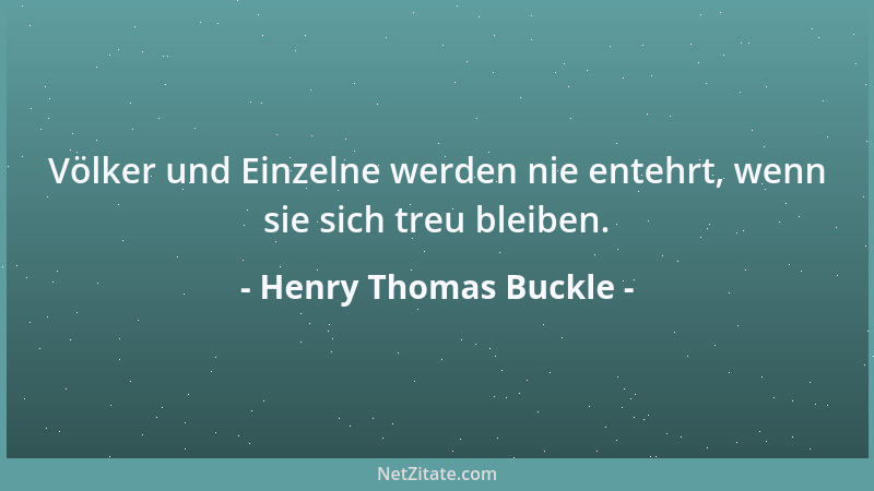 Henry Thomas Buckle - Völker und Einzelne werden nie entehrt, wenn sie sich treu bleiben....