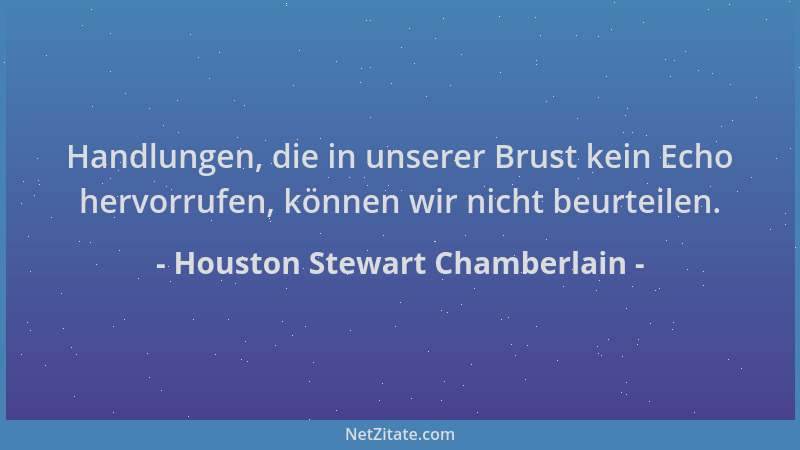 Houston Stewart Chamberlain - Handlungen, die in unserer Brust kein Echo hervorrufen, können wir nicht beurteilen....