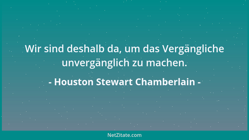 Houston Stewart Chamberlain - Wir sind deshalb da, um das Vergängliche unvergänglich zu machen....