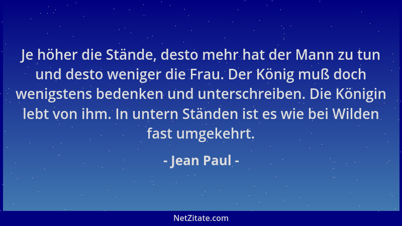 Jean Paul - Je höher die Stände, desto mehr hat der Mann zu tun und desto weniger die Frau. Der König muß doch wenigstens b...