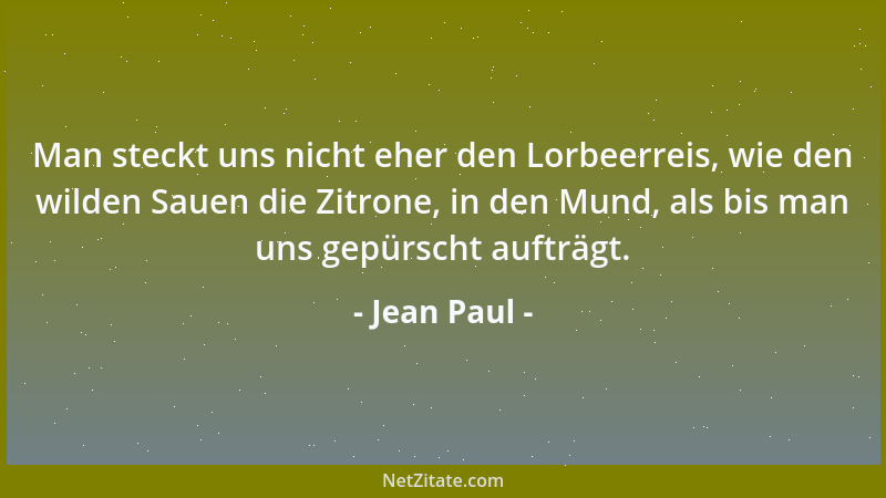 Jean Paul - Man steckt uns nicht eher den Lorbeerreis, wie den wilden Sauen die Zitrone, in den Mund, als bis man uns gepür...