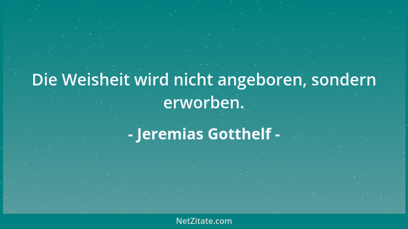 Jeremias Gotthelf - Die Weisheit wird nicht angeboren, sondern erworben....