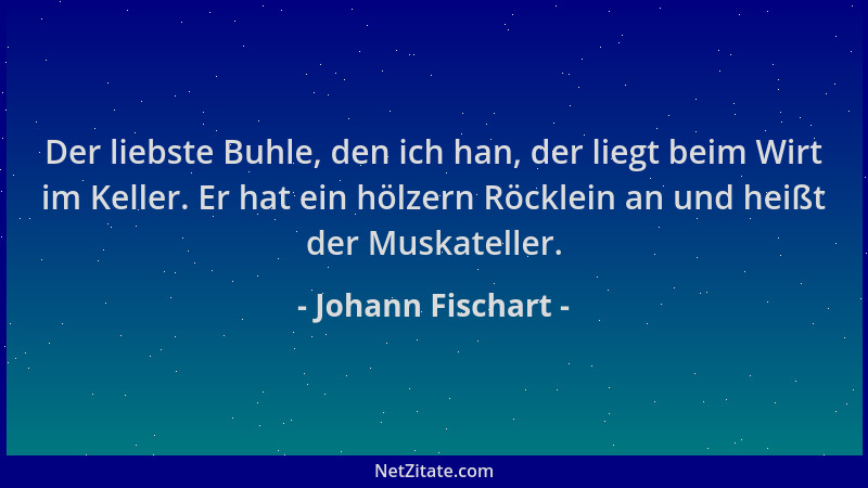 Johann Fischart - Der liebste Buhle, den ich han, der liegt beim Wirt im Keller. Er hat ein hölzern Röcklein an und heißt d...