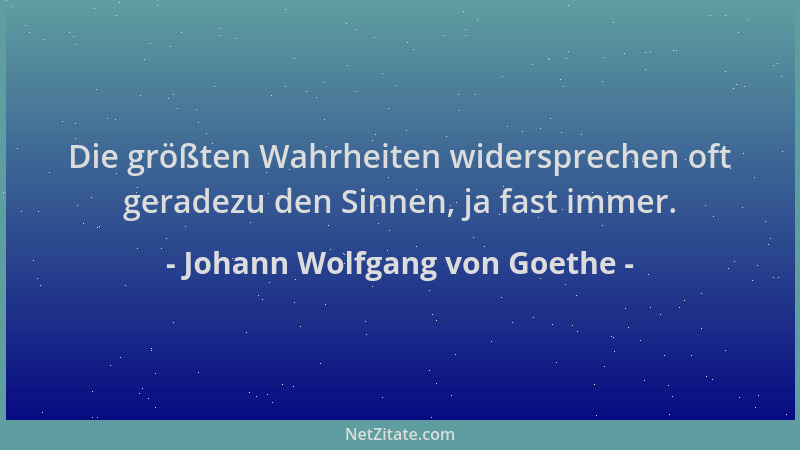 Johann Wolfgang von Goethe - Die größten Wahrheiten widersprechen oft geradezu den Sinnen, ja fast immer....