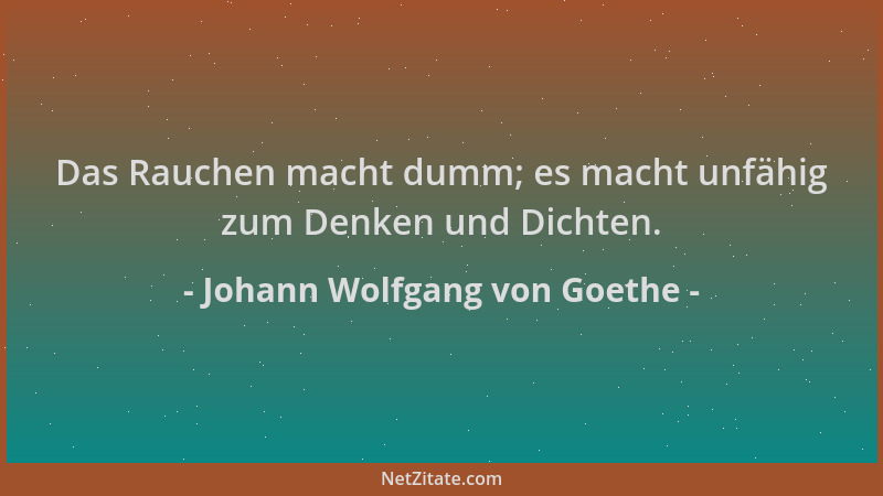 Johann Wolfgang von Goethe - Das Rauchen macht dumm; es macht unfähig zum Denken und Dichten....