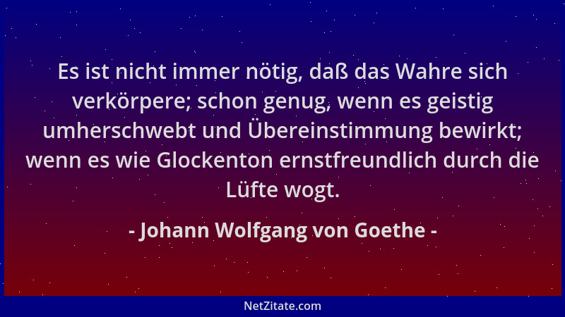 Johann Wolfgang von Goethe - Es ist nicht immer nötig, daß das Wahre sich verkörpere; schon genug, wenn es geistig umhersch...